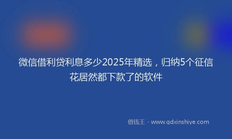 微信借利贷利息多少2025年精选，归纳5个征信花居然都下款了的软件
