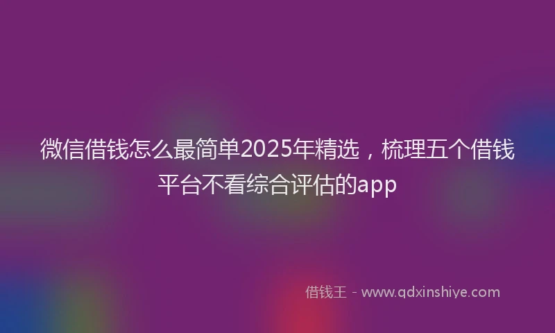微信借钱怎么最简单2025年精选，梳理五个借钱平台不看综合评估的app