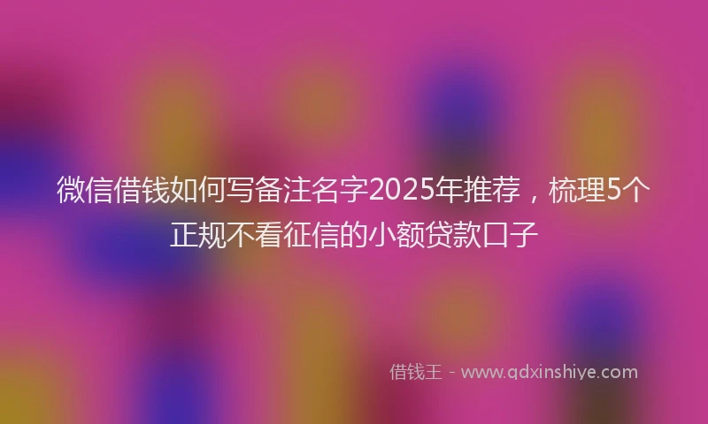 微信借钱如何写备注名字2025年推荐，梳理5个正规不看征信的小额贷款口子