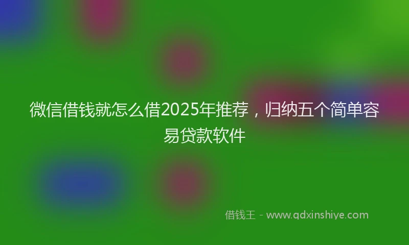 微信借钱就怎么借2025年推荐，归纳五个简单容易贷款软件