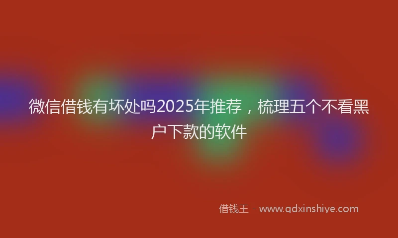 微信借钱有坏处吗2025年推荐，梳理五个不看黑户下款的软件