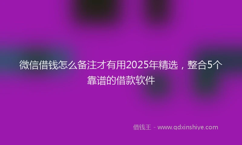 微信借钱怎么备注才有用2025年精选，整合5个靠谱的借款软件
