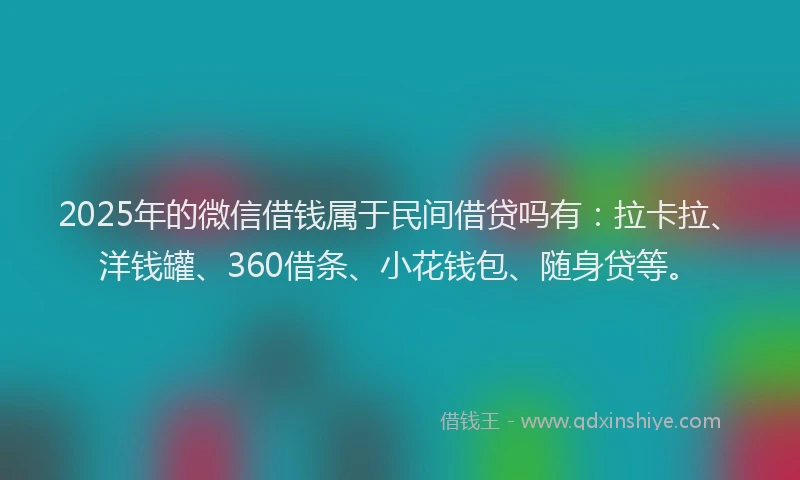 2025年的微信借钱属于民间借贷吗有：拉卡拉、洋钱罐、360借条、小花钱包、随身贷等。