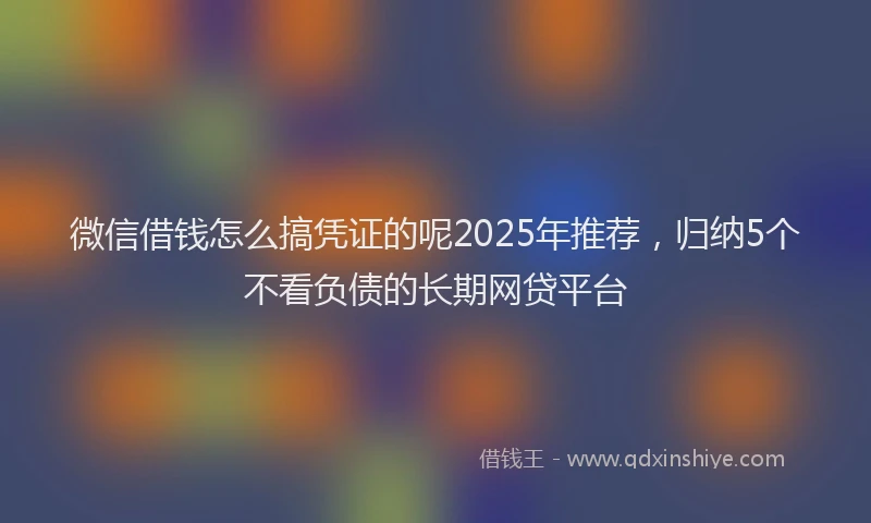微信借钱怎么搞凭证的呢2025年推荐，归纳5个不看负债的长期网贷平台