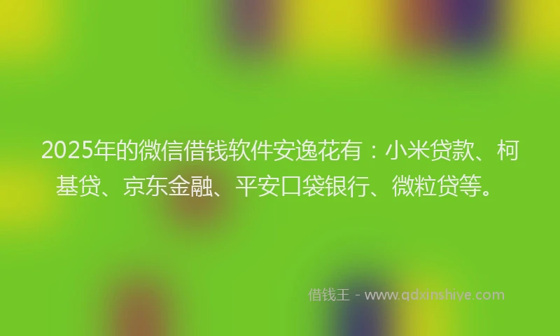2025年的微信借钱软件安逸花有：小米贷款、柯基贷、京东金融、平安口袋银行、微粒贷等。