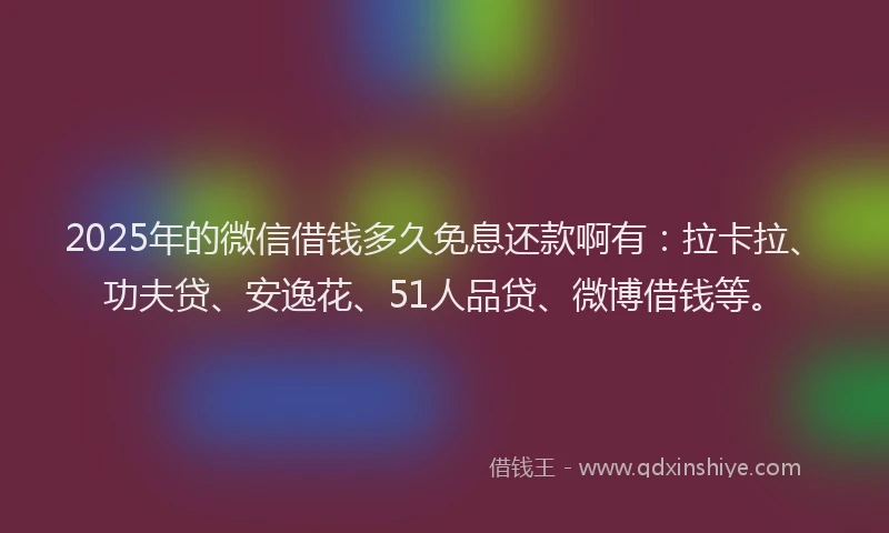 2025年的微信借钱多久免息还款啊有：拉卡拉、功夫贷、安逸花、51人品贷、微博借钱等。