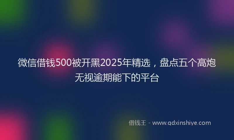 微信借钱500被开黑2025年精选，盘点五个高炮无视逾期能下的平台