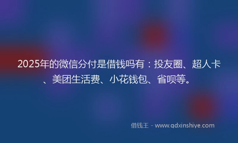 2025年的微信分付是借钱吗有：投友圈、超人卡、美团生活费、小花钱包、省呗等。