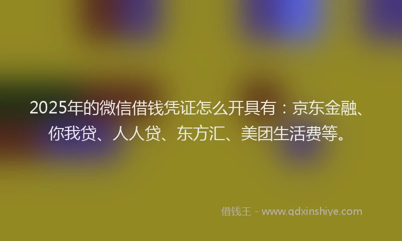 2025年的微信借钱凭证怎么开具有：京东金融、你我贷、人人贷、东方汇、美团生活费等。