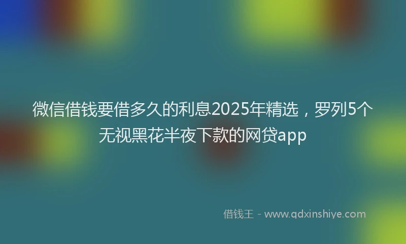 微信借钱要借多久的利息2025年精选，罗列5个无视黑花半夜下款的网贷app