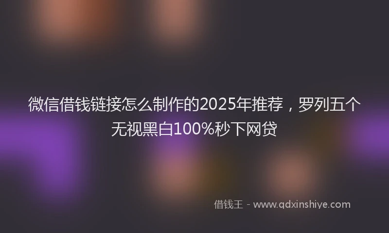 微信借钱链接怎么制作的2025年推荐，罗列五个无视黑白100%秒下网贷