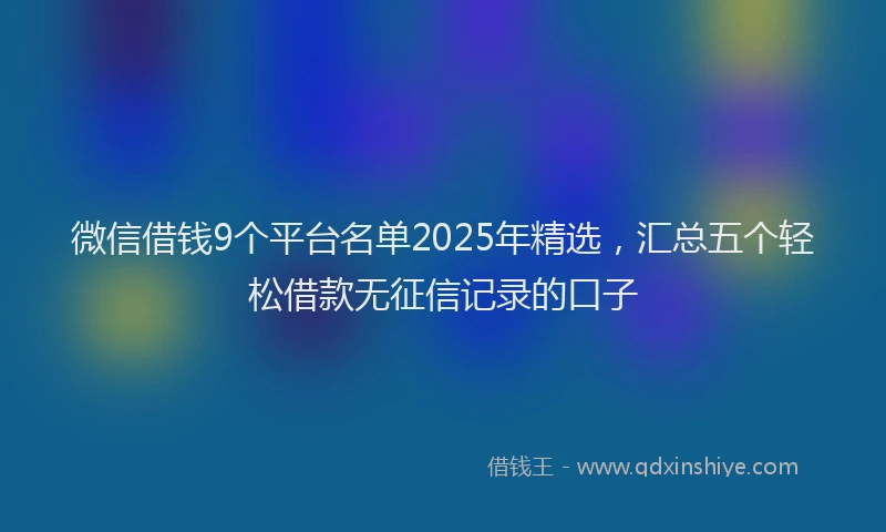 微信借钱9个平台名单2025年精选，汇总五个轻松借款无征信记录的口子
