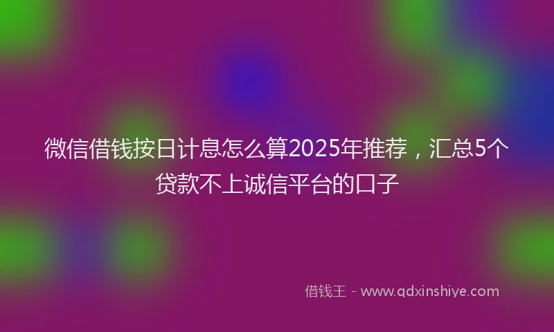 微信借钱按日计息怎么算2025年推荐，汇总5个贷款不上诚信平台的口子