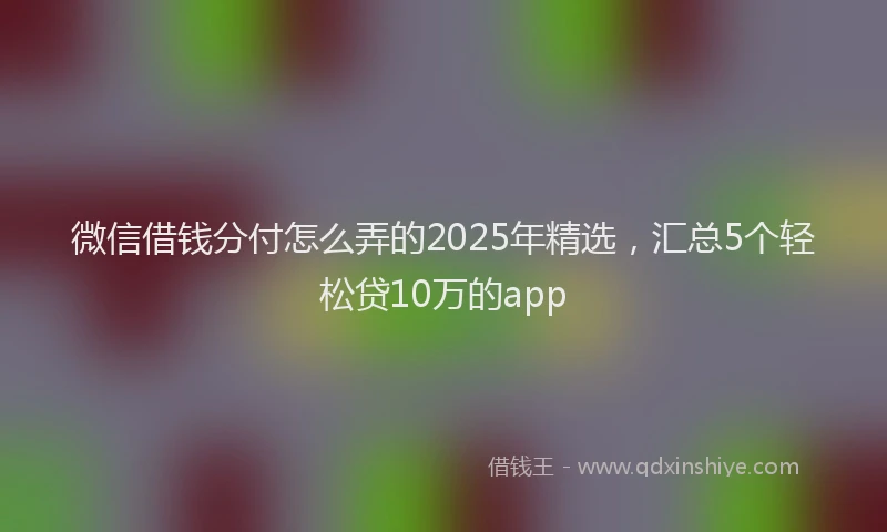 微信借钱分付怎么弄的2025年精选，汇总5个轻松贷10万的app