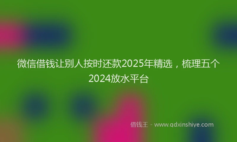 微信借钱让别人按时还款2025年精选，梳理五个2024放水平台