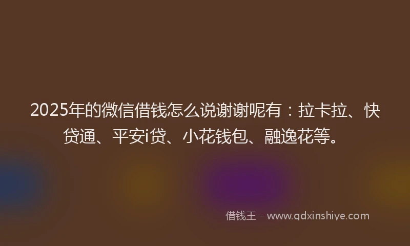 2025年的微信借钱怎么说谢谢呢有：拉卡拉、快贷通、平安i贷、小花钱包、融逸花等。