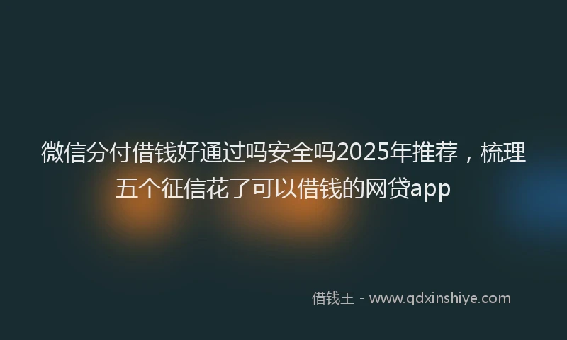 微信分付借钱好通过吗安全吗2025年推荐，梳理五个征信花了可以借钱的网贷app