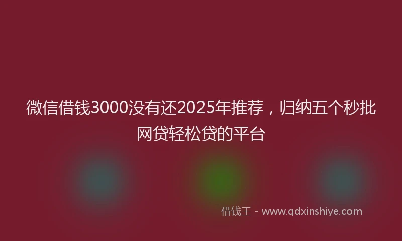 微信借钱3000没有还2025年推荐，归纳五个秒批网贷轻松贷的平台
