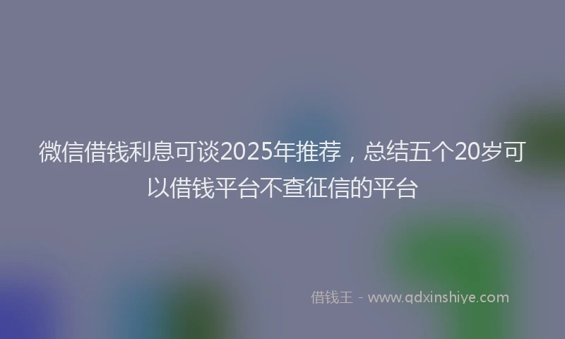 微信借钱利息可谈2025年推荐，总结五个20岁可以借钱平台不查征信的平台
