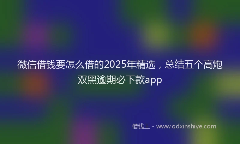 微信借钱要怎么借的2025年精选，总结五个高炮双黑逾期必下款app