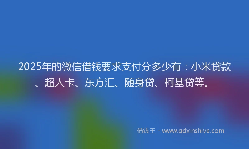 2025年的微信借钱要求支付分多少有：小米贷款、超人卡、东方汇、随身贷、柯基贷等。