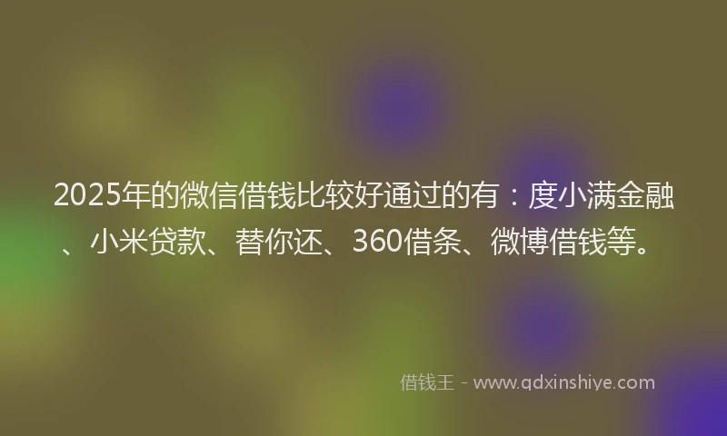 2025年的微信借钱比较好通过的有：度小满金融、小米贷款、替你还、360借条、微博借钱等。