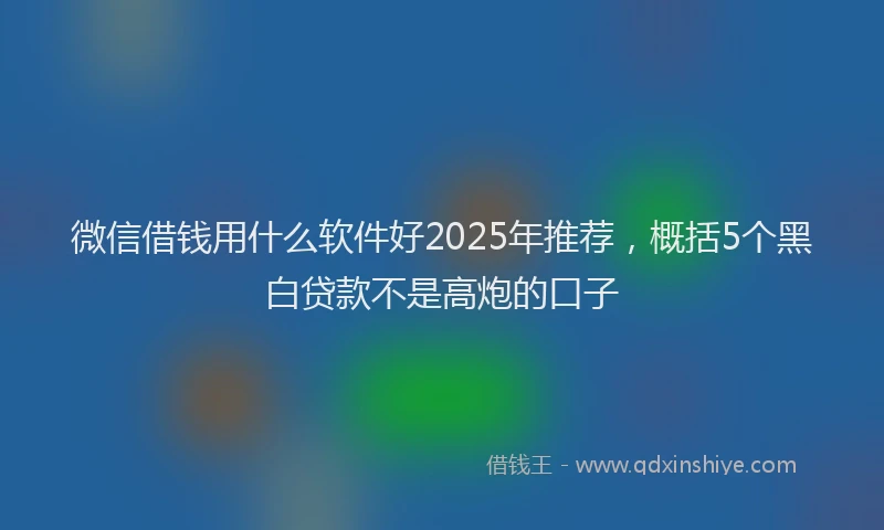微信借钱用什么软件好2025年推荐，概括5个黑白贷款不是高炮的口子