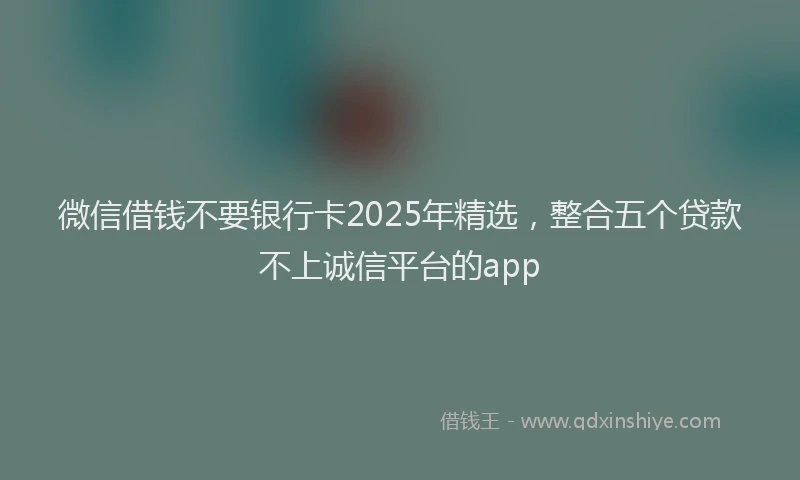 微信借钱不要银行卡2025年精选，整合五个贷款不上诚信平台的app