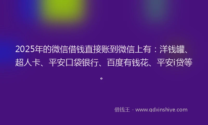 2025年的微信借钱直接账到微信上有：洋钱罐、超人卡、平安口袋银行、百度有钱花、平安i贷等。