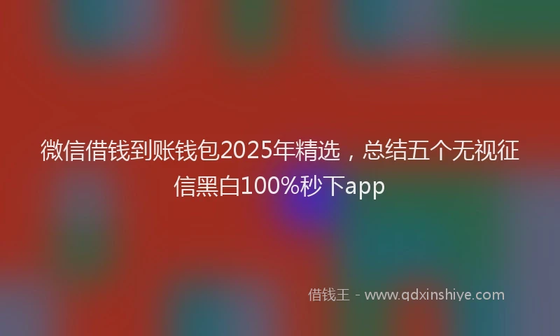 微信借钱到账钱包2025年精选，总结五个无视征信黑白100%秒下app