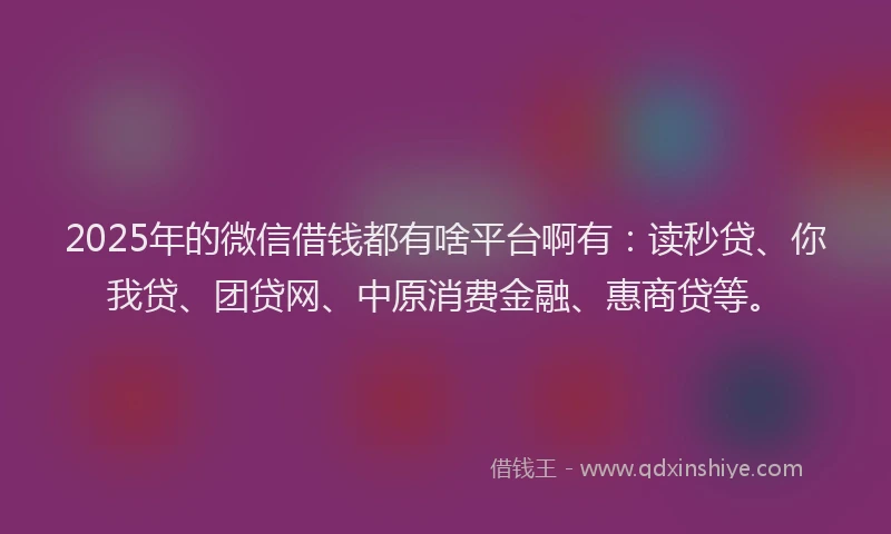 2025年的微信借钱都有啥平台啊有：读秒贷、你我贷、团贷网、中原消费金融、惠商贷等。