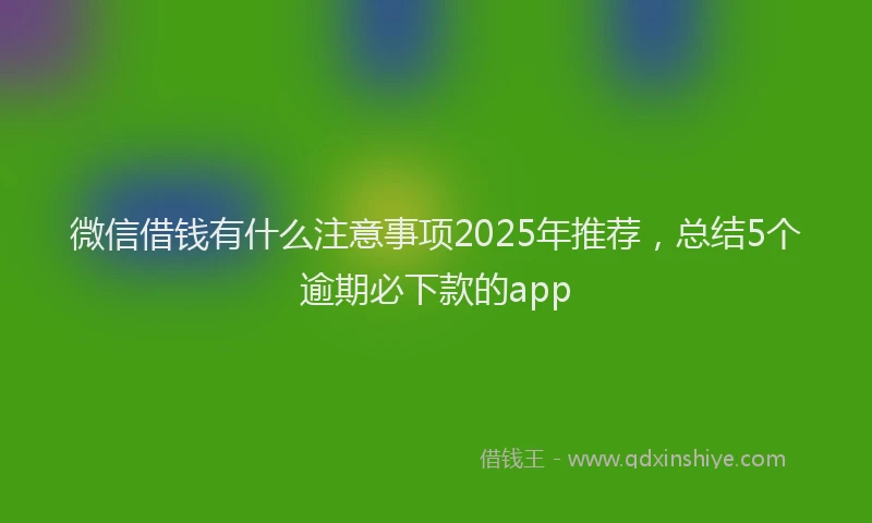 微信借钱有什么注意事项2025年推荐，总结5个逾期必下款的app