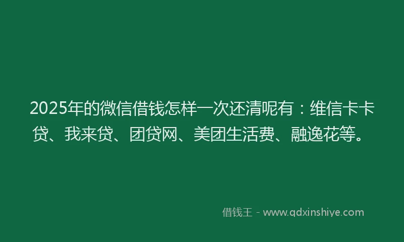 2025年的微信借钱怎样一次还清呢有：维信卡卡贷、我来贷、团贷网、美团生活费、融逸花等。