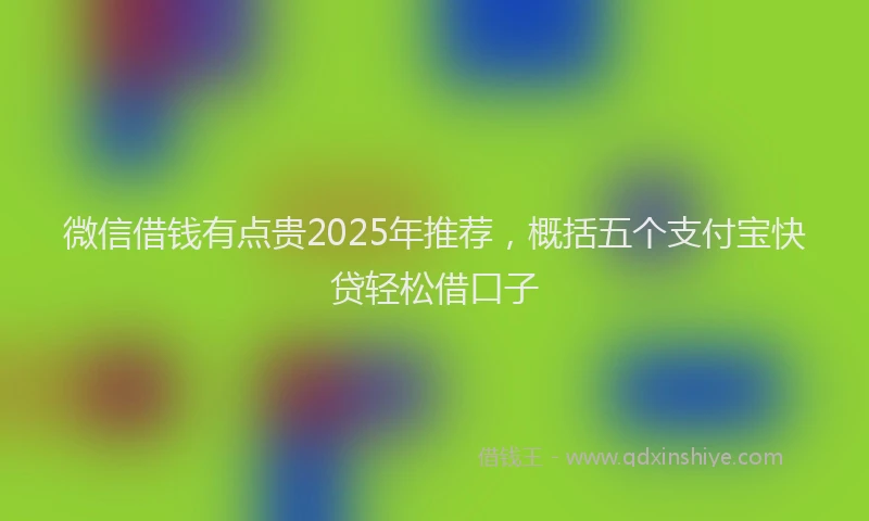 微信借钱有点贵2025年推荐，概括五个支付宝快贷轻松借口子