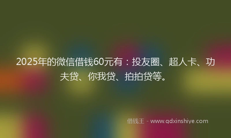 2025年的微信借钱60元有：投友圈、超人卡、功夫贷、你我贷、拍拍贷等。