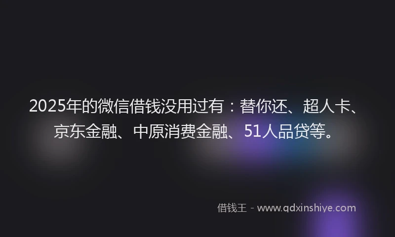 2025年的微信借钱没用过有：替你还、超人卡、京东金融、中原消费金融、51人品贷等。