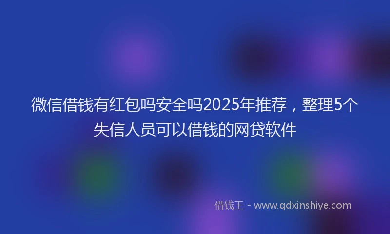 微信借钱有红包吗安全吗2025年推荐，整理5个失信人员可以借钱的网贷软件