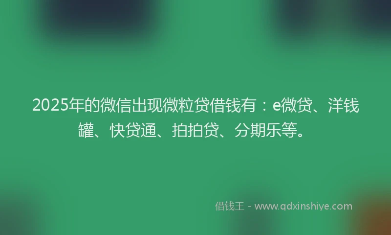 2025年的微信出现微粒贷借钱有：e微贷、洋钱罐、快贷通、拍拍贷、分期乐等。