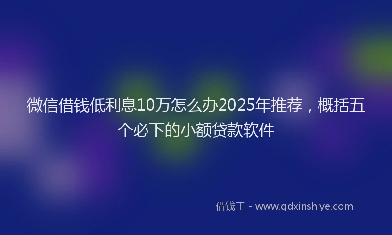 微信借钱低利息10万怎么办2025年推荐，概括五个必下的小额贷款软件