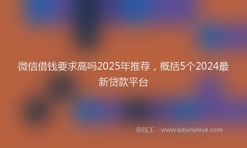 微信借钱要求高吗2025年推荐，概括5个2024最新贷款平台