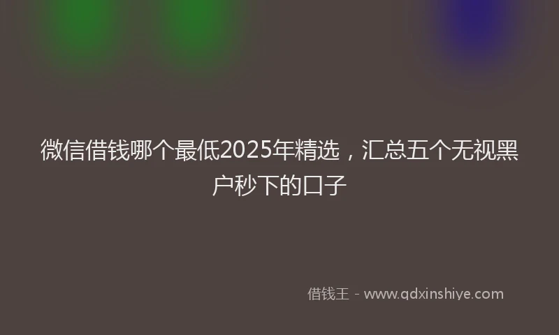 微信借钱哪个最低2025年精选，汇总五个无视黑户秒下的口子
