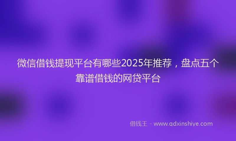微信借钱提现平台有哪些2025年推荐，盘点五个靠谱借钱的网贷平台