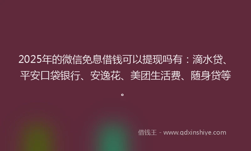 2025年的微信免息借钱可以提现吗有：滴水贷、平安口袋银行、安逸花、美团生活费、随身贷等。