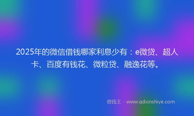 2025年的微信借钱哪家利息少有：e微贷、超人卡、百度有钱花、微粒贷、融逸花等。