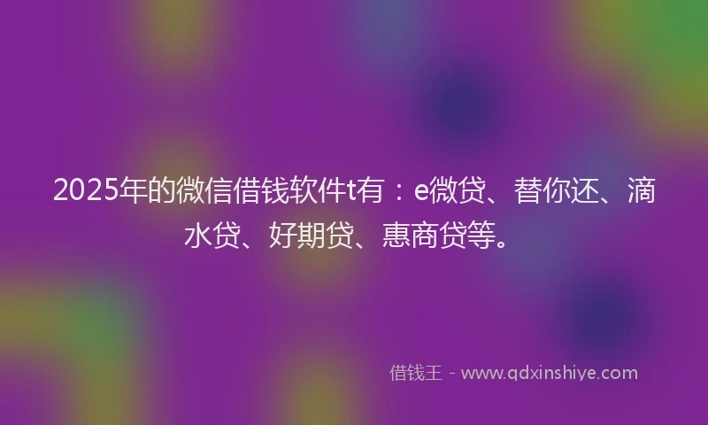 2025年的微信借钱软件t有：e微贷、替你还、滴水贷、好期贷、惠商贷等。