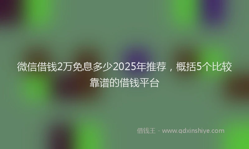 微信借钱2万免息多少2025年推荐，概括5个比较靠谱的借钱平台