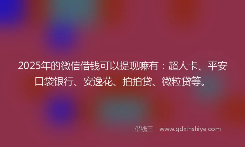 2025年的微信借钱可以提现嘛有：超人卡、平安口袋银行、安逸花、拍拍贷、微粒贷等。