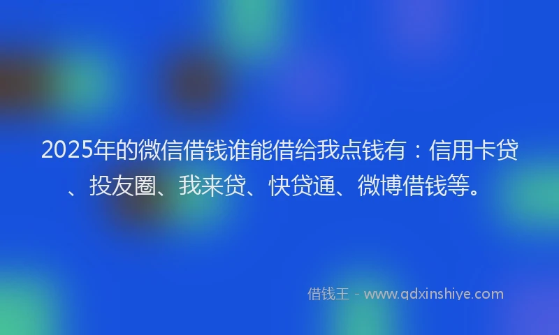 2025年的微信借钱谁能借给我点钱有：信用卡贷、投友圈、我来贷、快贷通、微博借钱等。