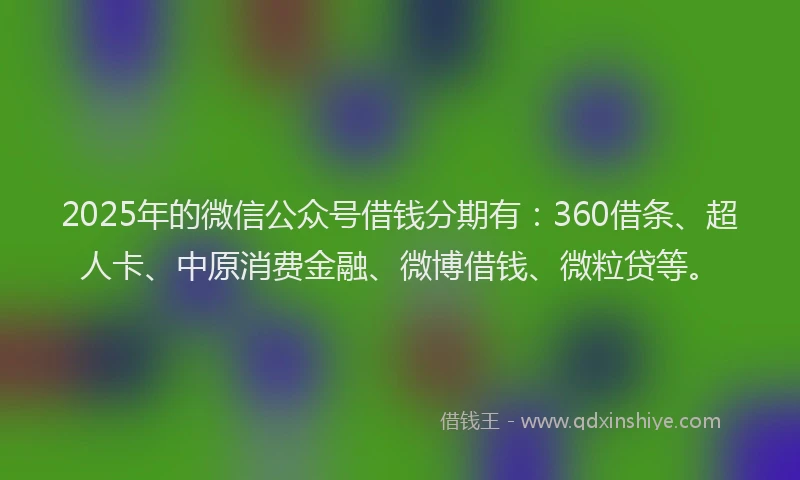 2025年的微信公众号借钱分期有：360借条、超人卡、中原消费金融、微博借钱、微粒贷等。