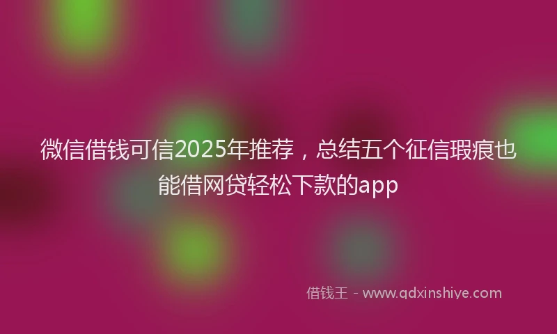 微信借钱可信2025年推荐，总结五个征信瑕疵也能借网贷轻松下款的app
